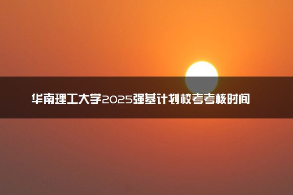 华南理工大学2025强基计划校考考核时间公布 附考生确认网址时间