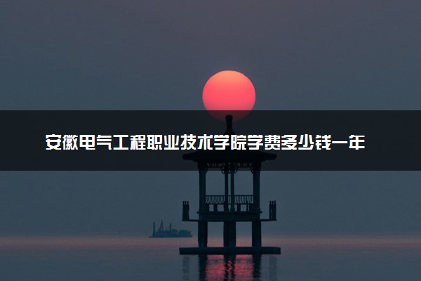 安徽电气工程职业技术学院学费多少钱一年 各专业收费标准（2025年参考）