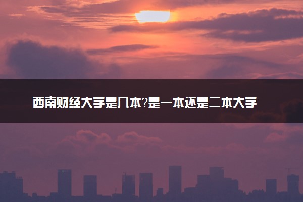 西南财经大学是几本？是一本还是二本大学