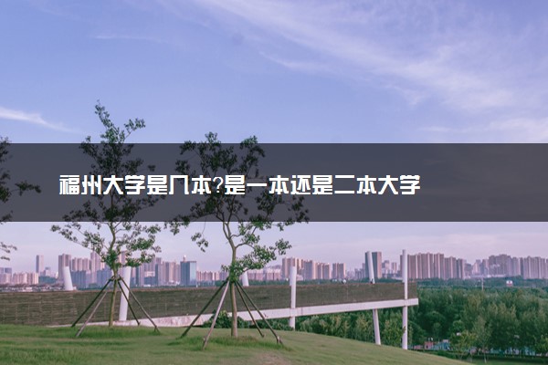 福州大学是几本？是一本还是二本大学