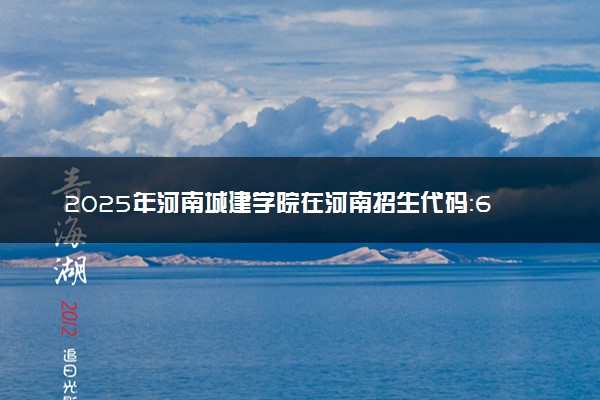 2025年河南城建学院在河南招生代码：6120 专业代码及报考指南