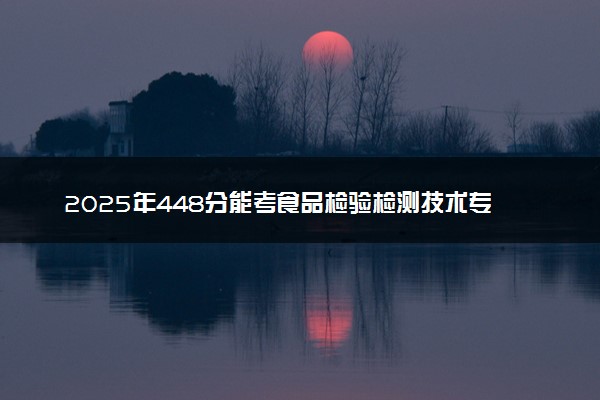 2025年448分能考食品检验检测技术专业吗 448分食品检验检测技术专业大学推荐