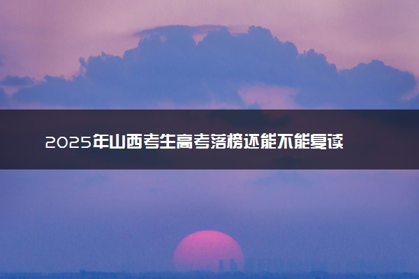 2025年山西考生高考落榜还能不能复读