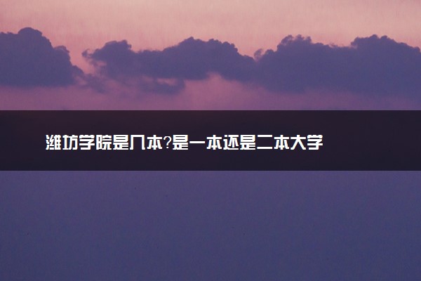 潍坊学院是几本？是一本还是二本大学