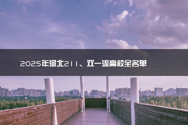 2025年河北211、双一流高校全名单 最低多少分能上
