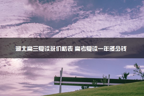 湖北高三复读班价格表 高考复读一年多少钱