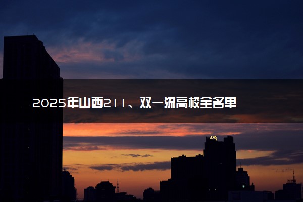 2025年山西211、双一流高校全名单 最低多少分能上