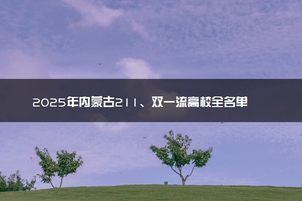 2025年内蒙古211、双一流高校全名单 最低多少分能上
