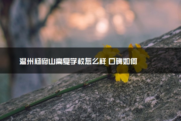 温州杨府山高复学校怎么样 口碑如何