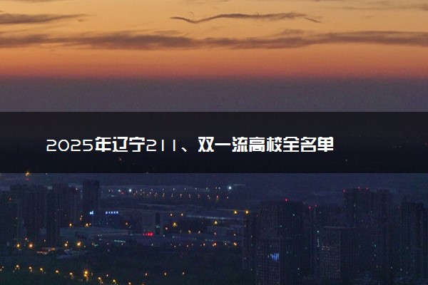 2025年辽宁211、双一流高校全名单 最低多少分能上