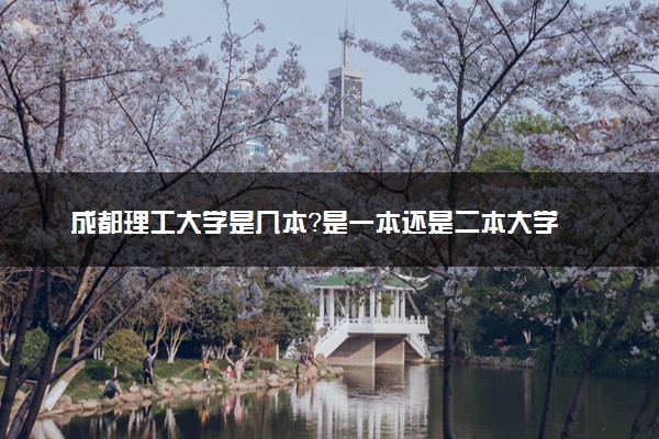 成都理工大学是几本？是一本还是二本大学