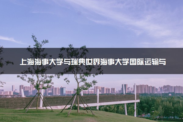 上海海事大学与瑞典世界海事大学国际运输与物流硕士项目含金量高吗