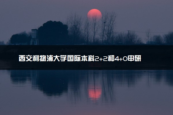 西交利物浦大学国际本科2+2和4+0申研差距大吗