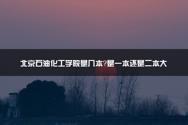 北京石油化工学院是几本？是一本还是二本大学