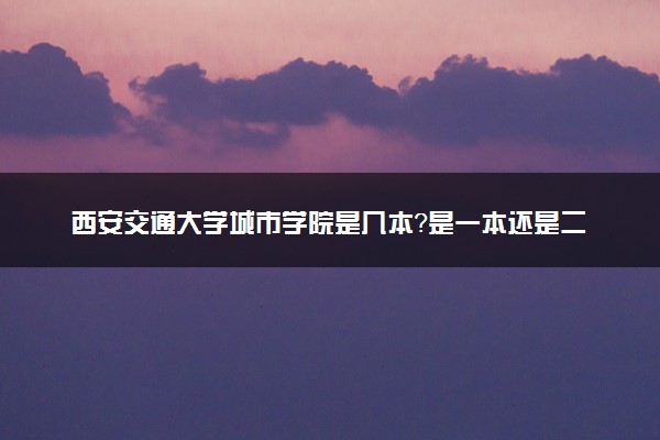 西安交通大学城市学院是几本？是一本还是二本大学