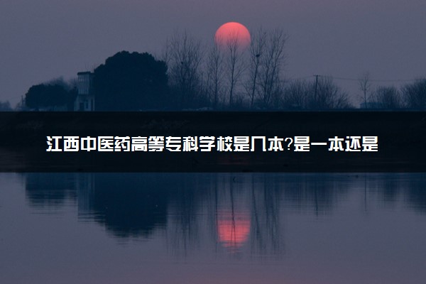 江西中医药高等专科学校是几本？是一本还是二本大学