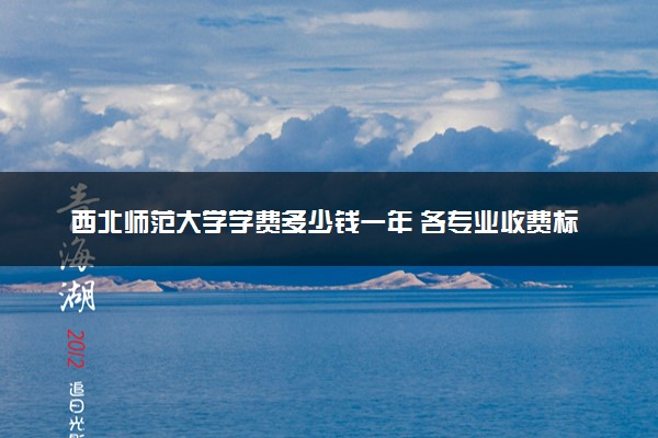 西北师范大学学费多少钱一年 各专业收费标准（2025年参考）