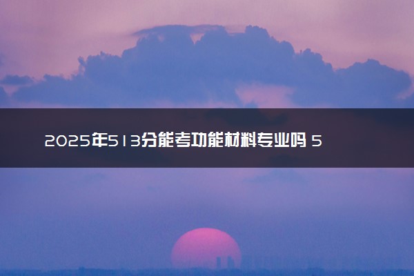 2025年513分能考功能材料专业吗 513分功能材料专业大学推荐