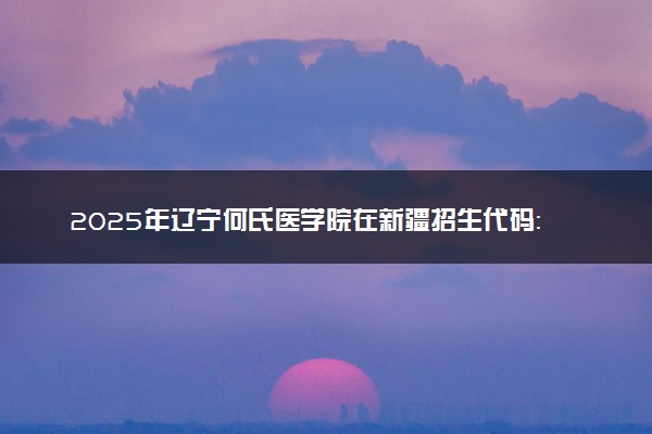 2025年辽宁何氏医学院在新疆招生代码：2729 专业代码及报考指南