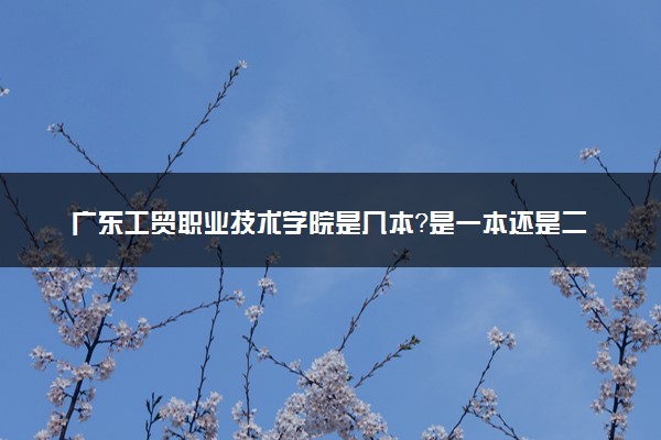 广东工贸职业技术学院是几本？是一本还是二本大学