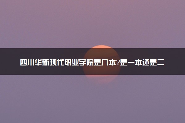 四川华新现代职业学院是几本？是一本还是二本大学