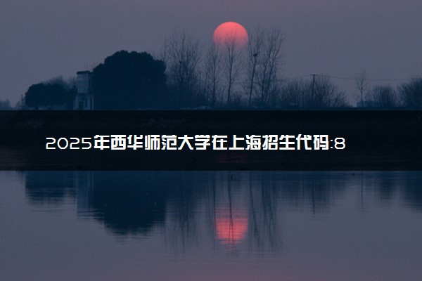 2025年西华师范大学在上海招生代码：843 专业代码及报考指南