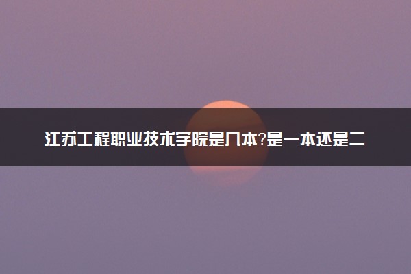 江苏工程职业技术学院是几本？是一本还是二本大学