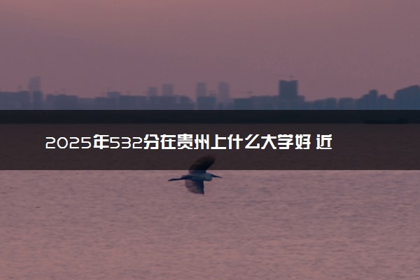 2025年532分在贵州上什么大学好 近三年录取分数线是多少