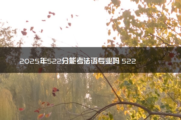 2025年522分能考法语专业吗 522分法语专业大学推荐