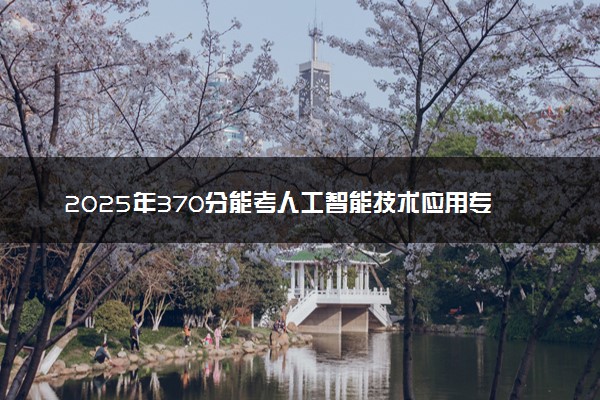 2025年370分能考人工智能技术应用专业吗 370分人工智能技术应用专业大学推荐