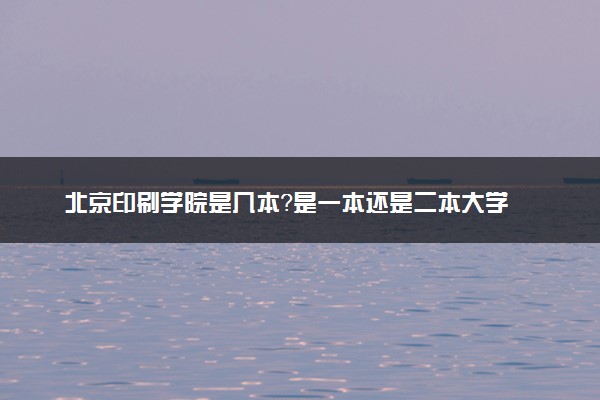 北京印刷学院是几本？是一本还是二本大学