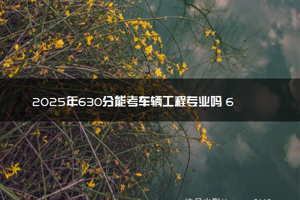 2025年630分能考车辆工程专业吗 630分车辆工程专业大学推荐