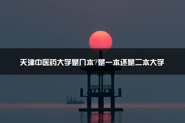 天津中医药大学是几本？是一本还是二本大学