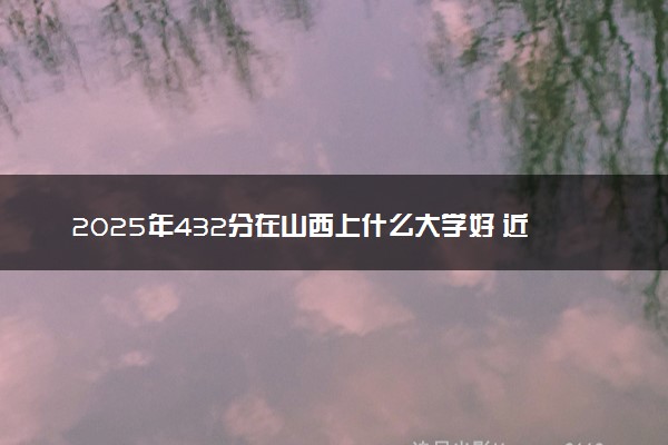 2025年432分在山西上什么大学好 近三年录取分数线是多少