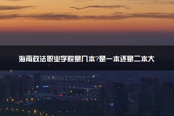 海南政法职业学院是几本？是一本还是二本大学