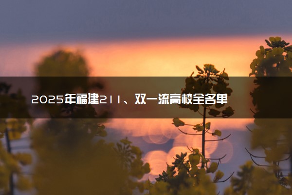 2025年福建211、双一流高校全名单 最低多少分能上