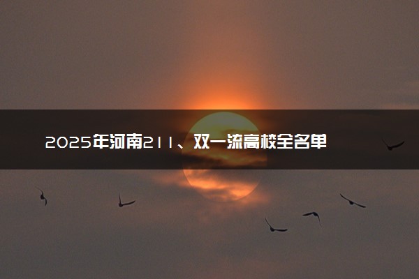 2025年河南211、双一流高校全名单 最低多少分能上