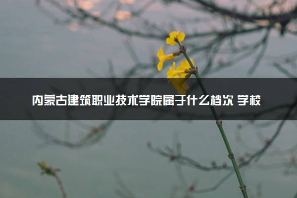 内蒙古建筑职业技术学院属于什么档次 学校好不好