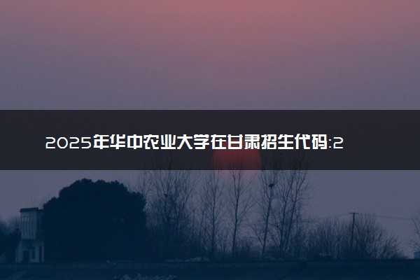 2025年华中农业大学在甘肃招生代码：2724 专业代码及报考指南