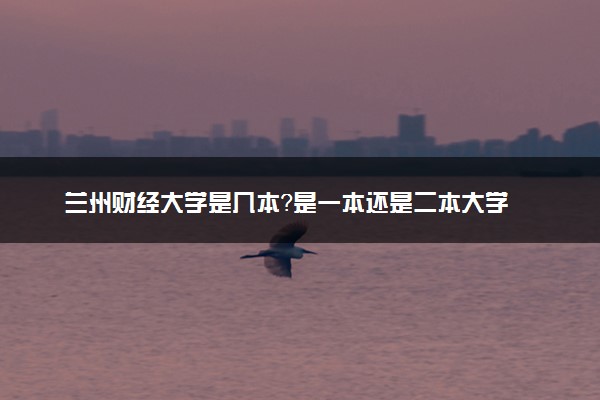 兰州财经大学是几本？是一本还是二本大学