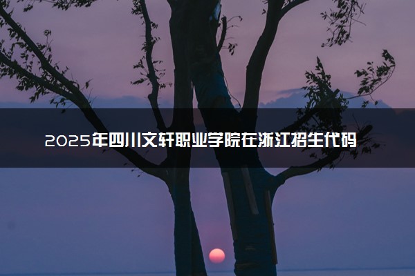 2025年四川文轩职业学院在浙江招生代码：5156 专业代码及报考指南