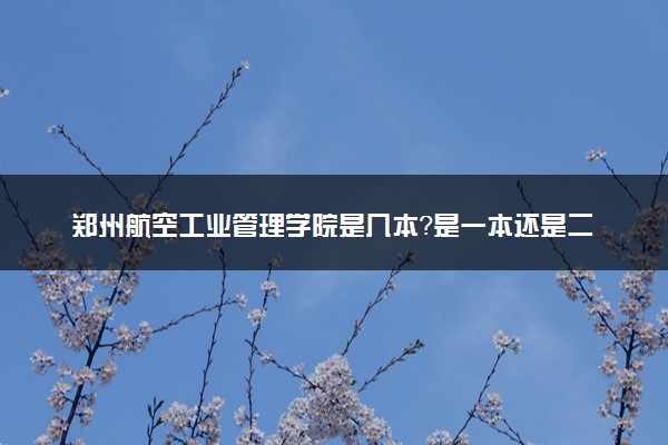 郑州航空工业管理学院是几本？是一本还是二本大学