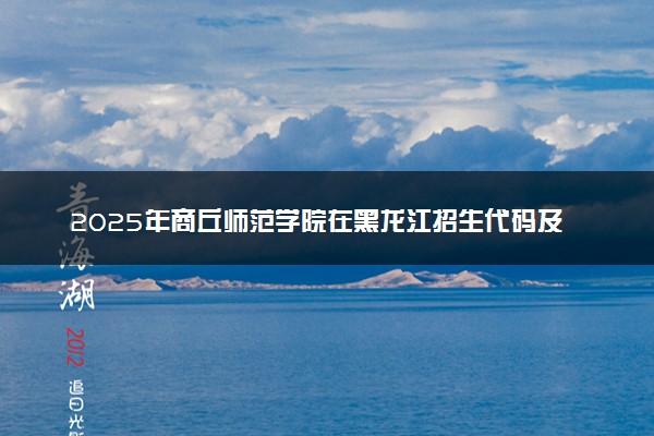 2025年商丘师范学院在黑龙江招生代码及专业代码 商丘师范学院黑龙江代码是多少？怎么查询？