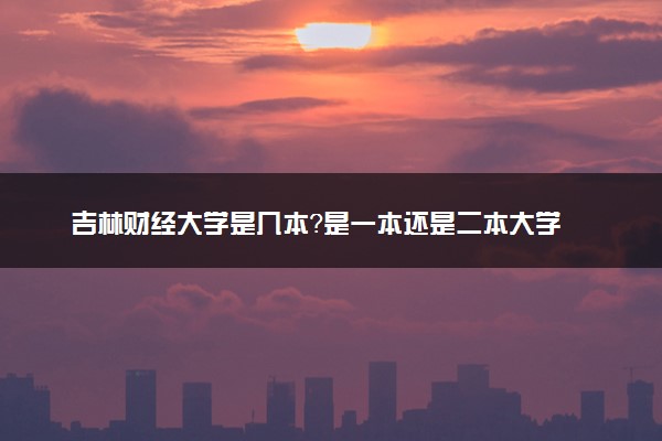 吉林财经大学是几本？是一本还是二本大学