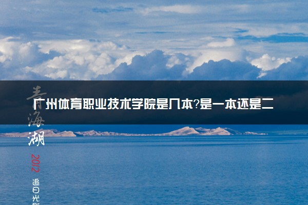 广州体育职业技术学院是几本？是一本还是二本大学