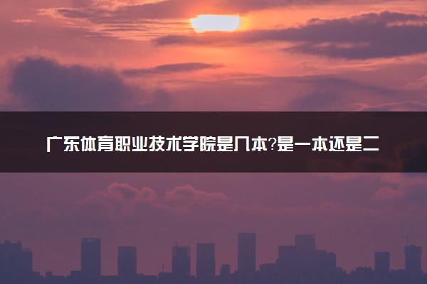 广东体育职业技术学院是几本？是一本还是二本大学