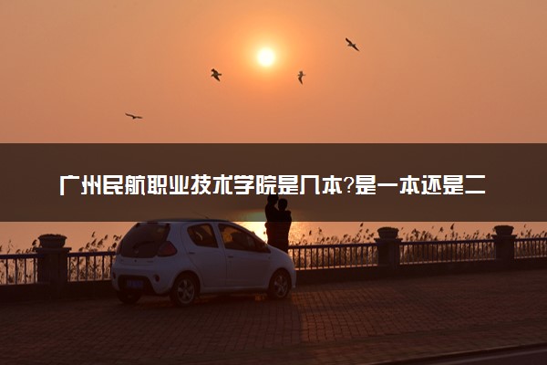 广州民航职业技术学院是几本？是一本还是二本大学