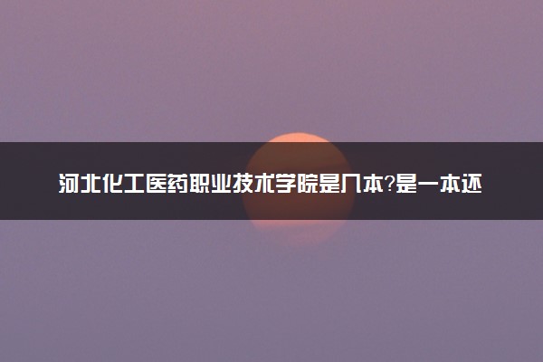 河北化工医药职业技术学院是几本？是一本还是二本大学