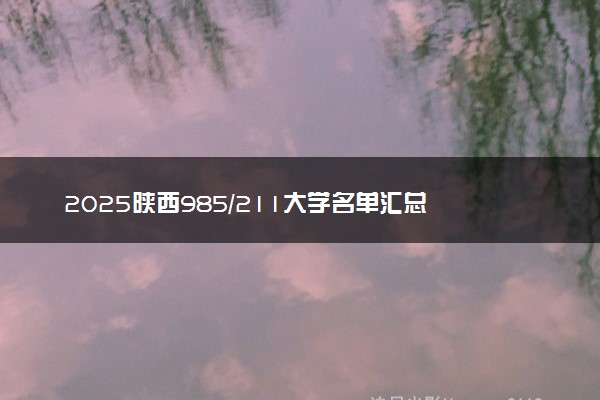2025陕西985/211大学名单汇总 含院校排名及录取分数线
