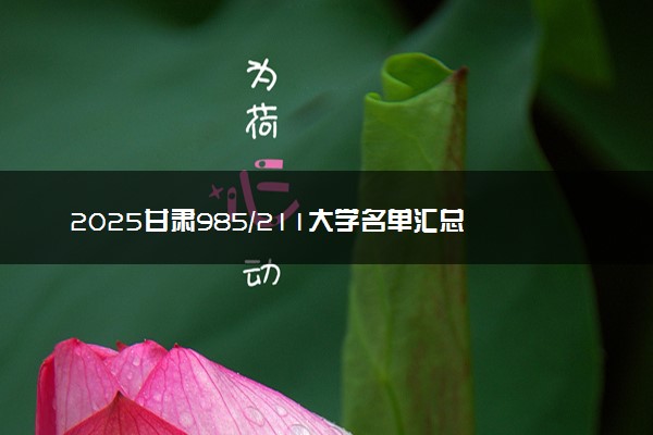 2025甘肃985/211大学名单汇总 含院校排名及录取分数线